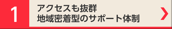 1 アクセスも抜群地域密着型のサポート体制