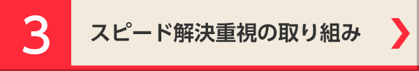 3 スピード解決重視の取り組み